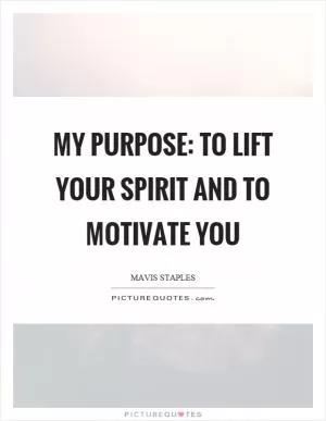 My purpose: to lift your spirit and to motivate you Picture Quote #1
