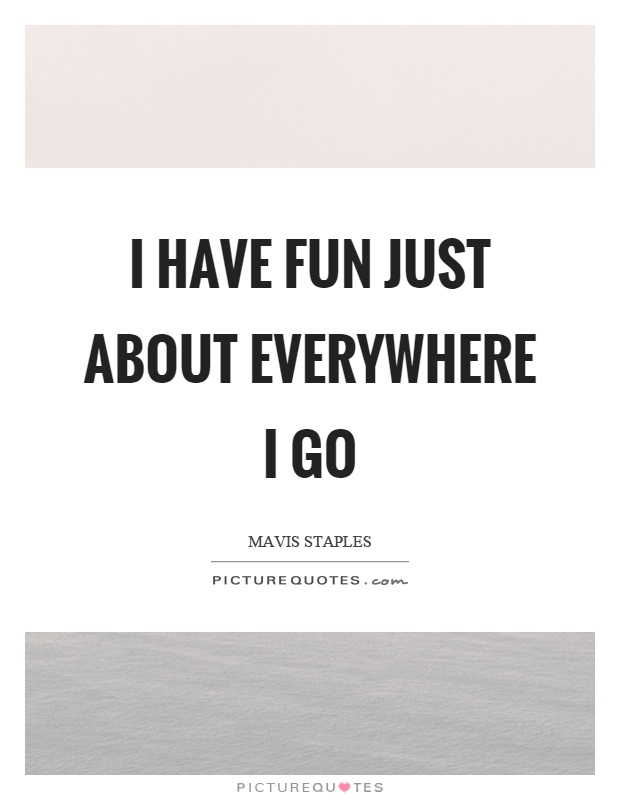 I have fun just about everywhere I go Picture Quote #1