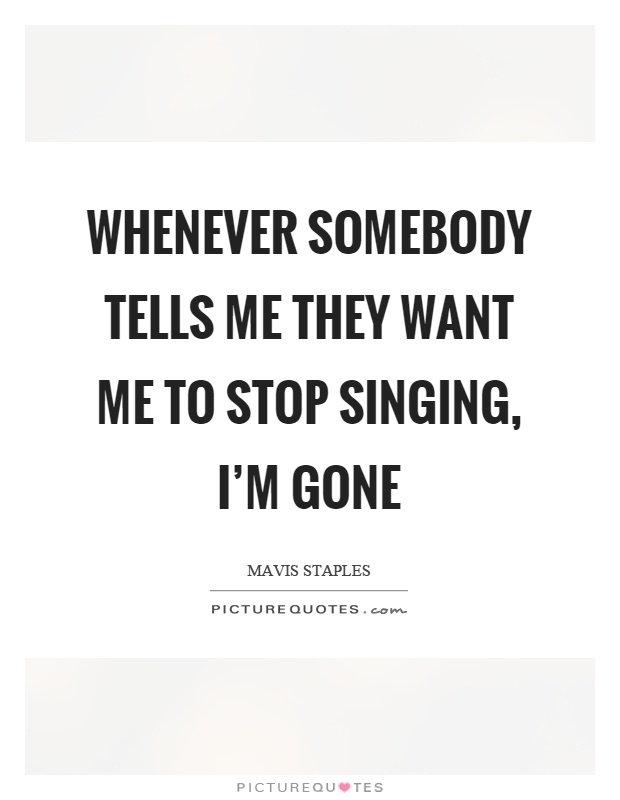 Whenever somebody tells me they want me to stop singing, I'm gone Picture Quote #1