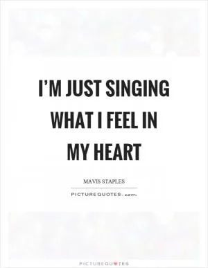I’m just singing what I feel in my heart Picture Quote #1
