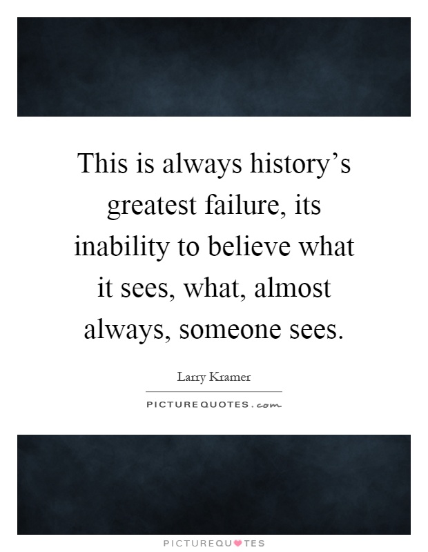 This is always history's greatest failure, its inability to believe what it sees, what, almost always, someone sees Picture Quote #1