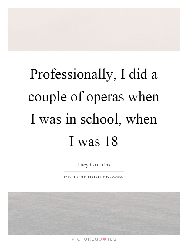 Professionally, I did a couple of operas when I was in school, when I was 18 Picture Quote #1