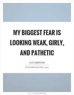 My biggest fear is looking weak, girly, and pathetic Picture Quote #1