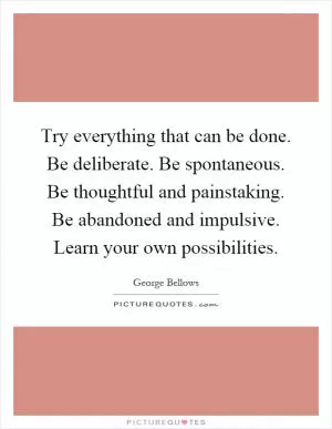 Try everything that can be done. Be deliberate. Be spontaneous. Be thoughtful and painstaking. Be abandoned and impulsive. Learn your own possibilities Picture Quote #1