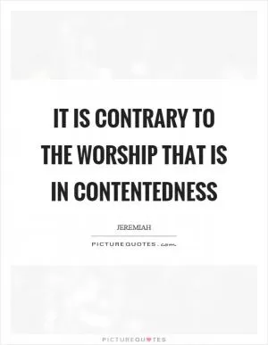 It is contrary to the worship that is in contentedness Picture Quote #1