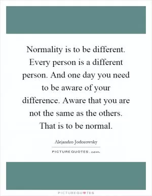 Normality is to be different. Every person is a different person. And one day you need to be aware of your difference. Aware that you are not the same as the others. That is to be normal Picture Quote #1