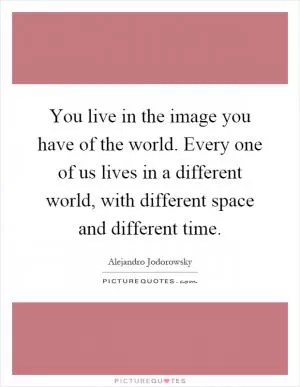 You live in the image you have of the world. Every one of us lives in a different world, with different space and different time Picture Quote #1
