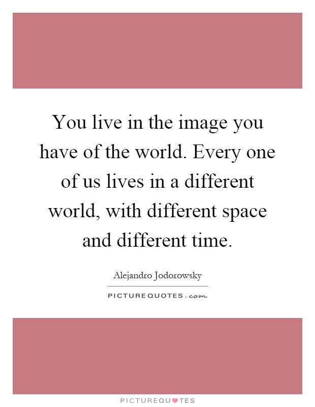 You live in the image you have of the world. Every one of us lives in a different world, with different space and different time Picture Quote #1