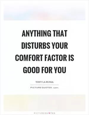 Anything that disturbs your comfort factor is good for you Picture Quote #1