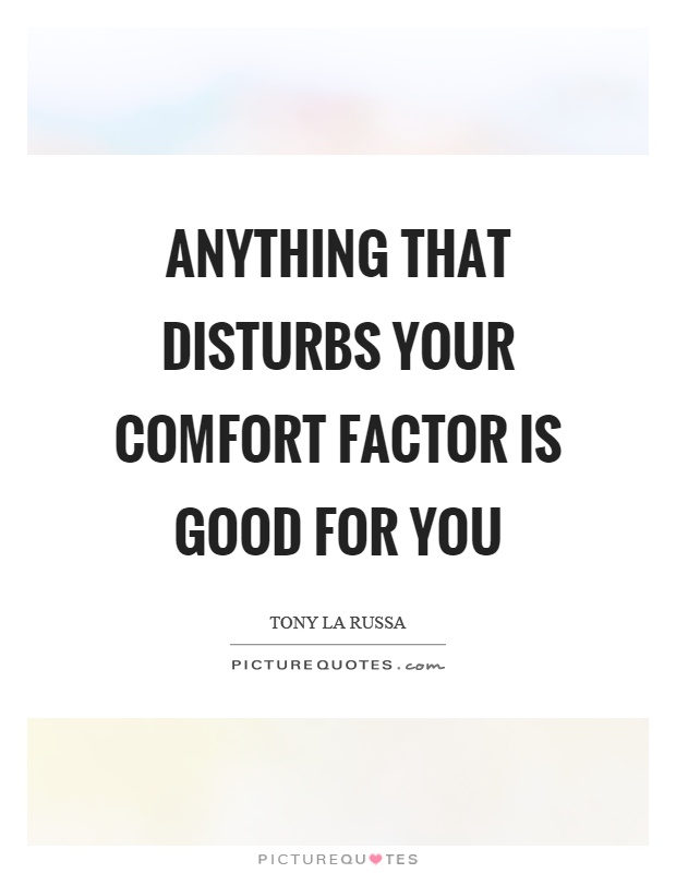 Anything that disturbs your comfort factor is good for you Picture Quote #1