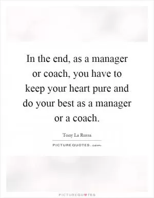 In the end, as a manager or coach, you have to keep your heart pure and do your best as a manager or a coach Picture Quote #1
