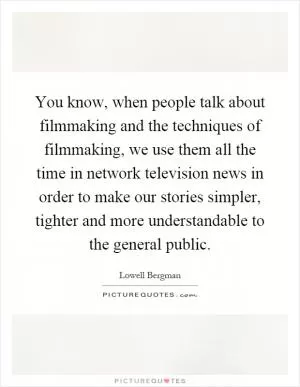 You know, when people talk about filmmaking and the techniques of filmmaking, we use them all the time in network television news in order to make our stories simpler, tighter and more understandable to the general public Picture Quote #1