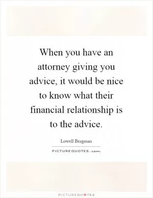 When you have an attorney giving you advice, it would be nice to know what their financial relationship is to the advice Picture Quote #1