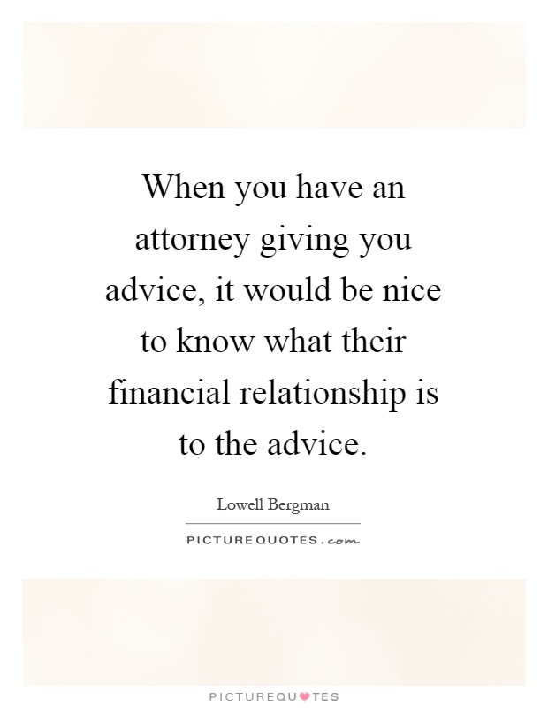 When you have an attorney giving you advice, it would be nice to know what their financial relationship is to the advice Picture Quote #1
