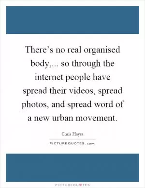 There’s no real organised body,... so through the internet people have spread their videos, spread photos, and spread word of a new urban movement Picture Quote #1
