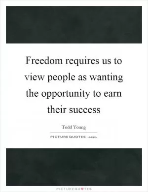 Freedom requires us to view people as wanting the opportunity to earn their success Picture Quote #1