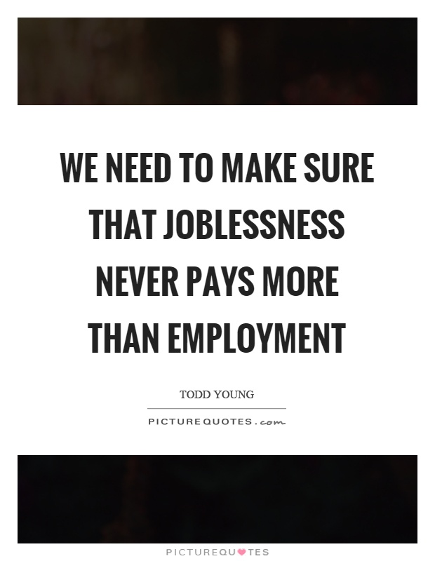 We need to make sure that joblessness never pays more than employment Picture Quote #1