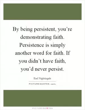 By being persistent, you’re demonstrating faith. Persistence is simply another word for faith. If you didn’t have faith, you’d never persist Picture Quote #1