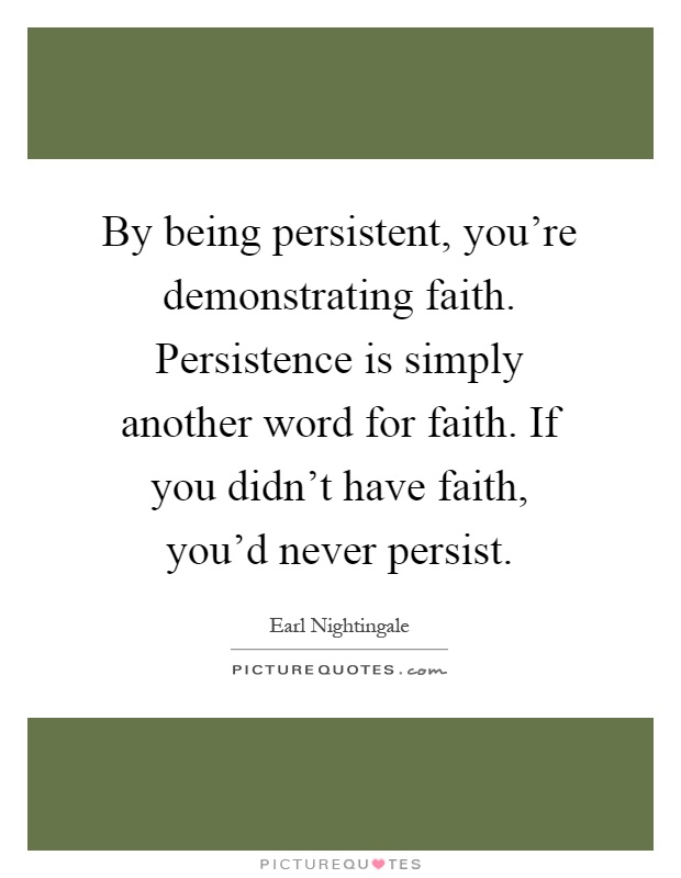 By being persistent, you're demonstrating faith. Persistence is simply another word for faith. If you didn't have faith, you'd never persist Picture Quote #1