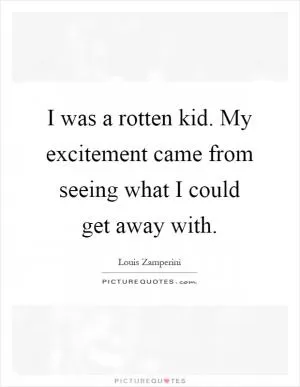 I was a rotten kid. My excitement came from seeing what I could get away with Picture Quote #1