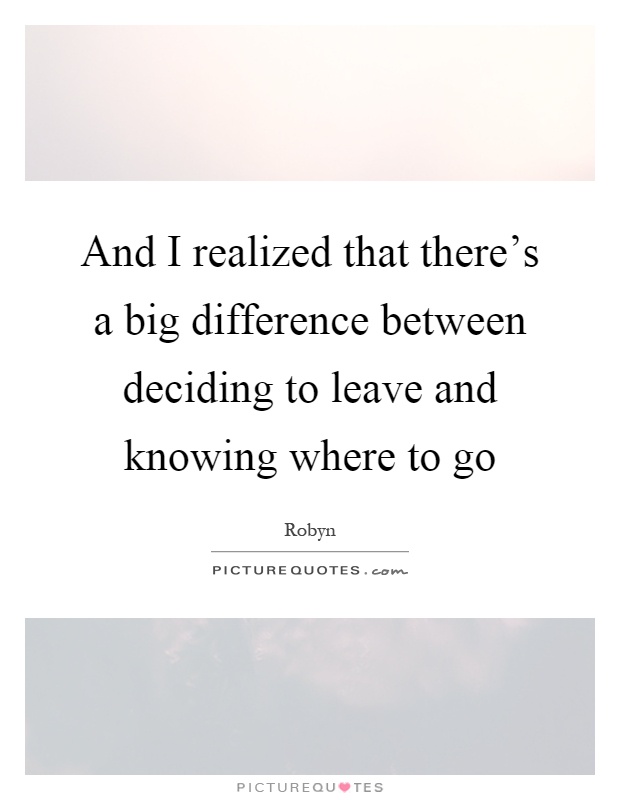 And I realized that there's a big difference between deciding to leave and knowing where to go Picture Quote #1