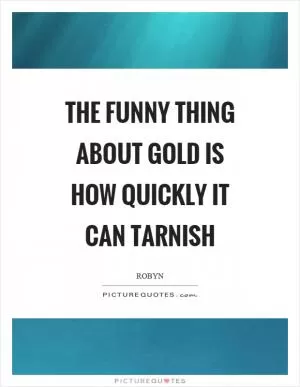 The funny thing about gold is how quickly it can tarnish Picture Quote #1