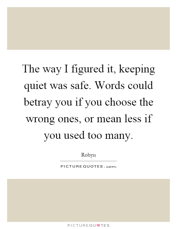 The way I figured it, keeping quiet was safe. Words could betray you if you choose the wrong ones, or mean less if you used too many Picture Quote #1