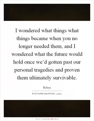I wondered what things what things became when you no longer needed them, and I wondered what the future would hold once we’d gotten past our personal tragedies and proven them ultimately survivable Picture Quote #1