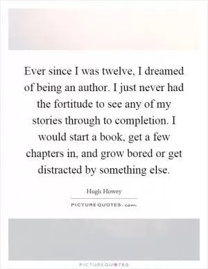 Ever since I was twelve, I dreamed of being an author. I just never had the fortitude to see any of my stories through to completion. I would start a book, get a few chapters in, and grow bored or get distracted by something else Picture Quote #1