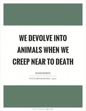 We devolve into animals when we creep near to death Picture Quote #1