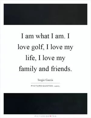 I am what I am. I love golf, I love my life, I love my family and friends Picture Quote #1