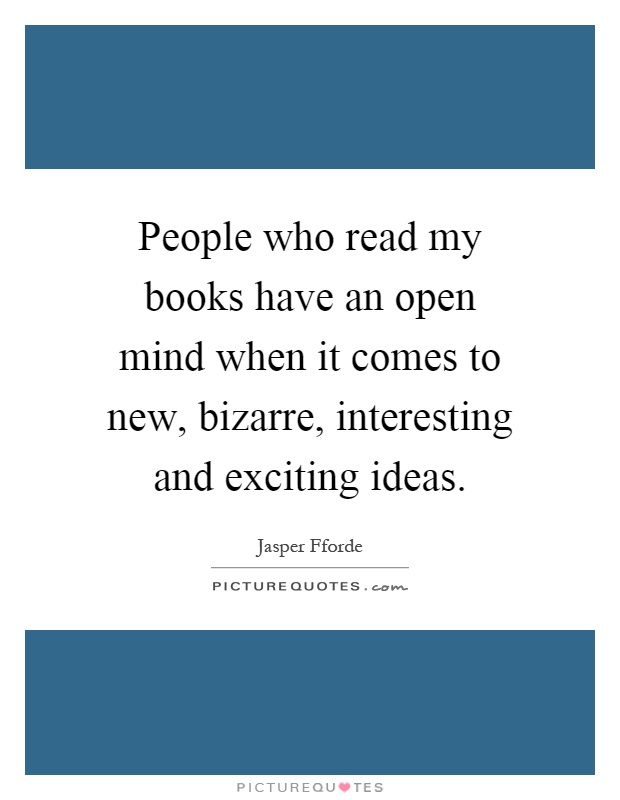 People who read my books have an open mind when it comes to new, bizarre, interesting and exciting ideas Picture Quote #1