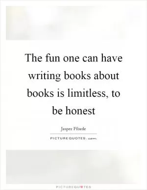 The fun one can have writing books about books is limitless, to be honest Picture Quote #1