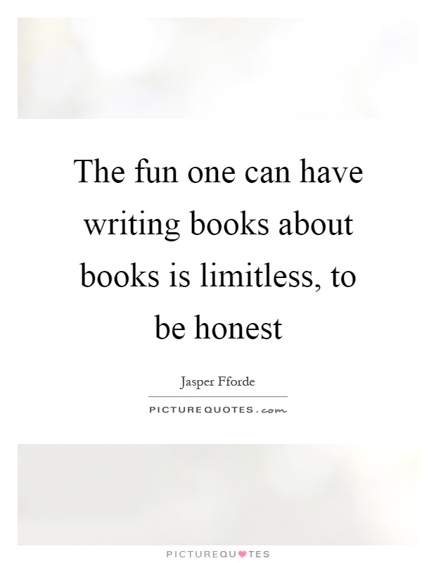 The fun one can have writing books about books is limitless, to be honest Picture Quote #1