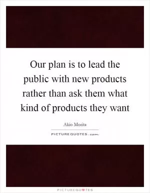 Our plan is to lead the public with new products rather than ask them what kind of products they want Picture Quote #1