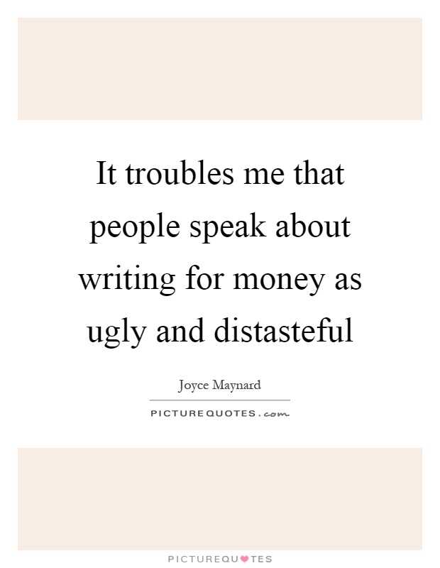It troubles me that people speak about writing for money as ugly and distasteful Picture Quote #1