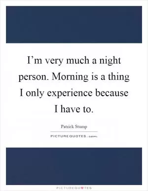 I’m very much a night person. Morning is a thing I only experience because I have to Picture Quote #1