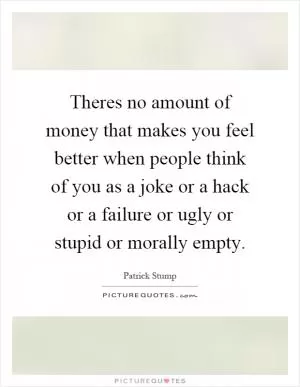 Theres no amount of money that makes you feel better when people think of you as a joke or a hack or a failure or ugly or stupid or morally empty Picture Quote #1
