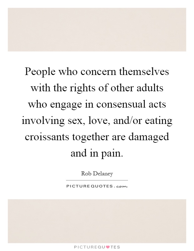 People who concern themselves with the rights of other adults who engage in consensual acts involving sex, love, and/or eating croissants together are damaged and in pain Picture Quote #1