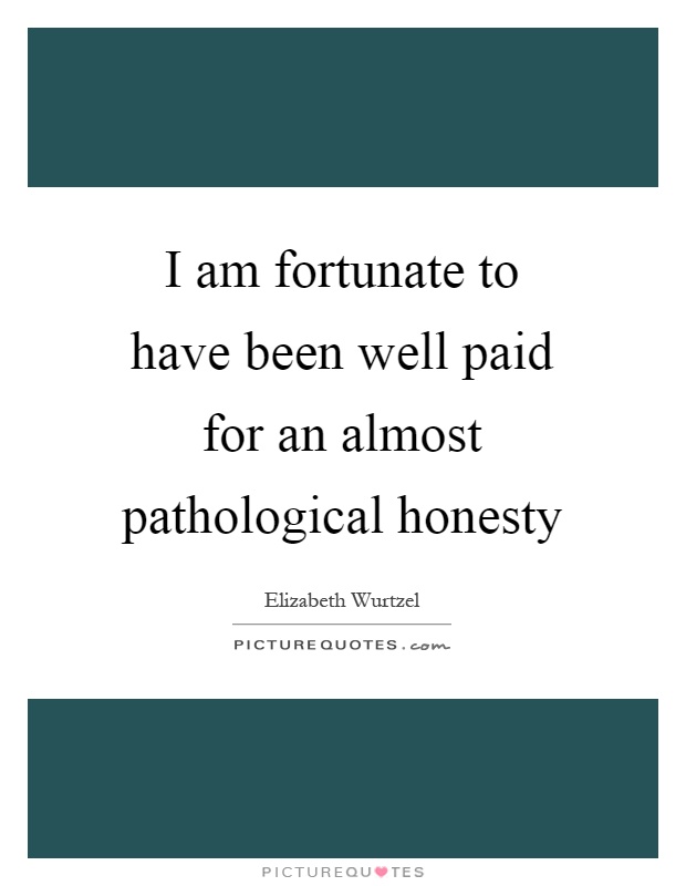 I am fortunate to have been well paid for an almost pathological honesty Picture Quote #1