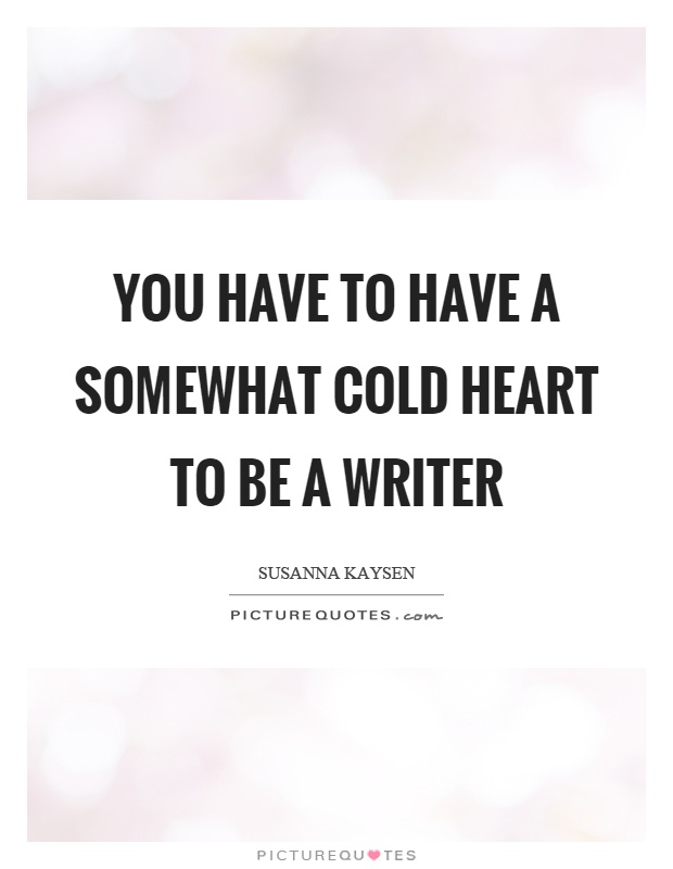 You have to have a somewhat cold heart to be a writer Picture Quote #1