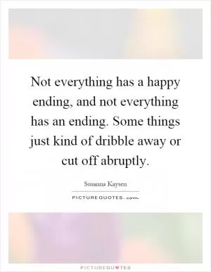 Not everything has a happy ending, and not everything has an ending. Some things just kind of dribble away or cut off abruptly Picture Quote #1