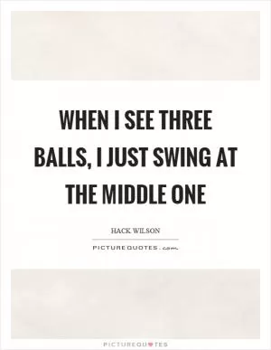 When I see three balls, I just swing at the middle one Picture Quote #1