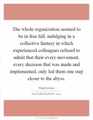 The whole organization seemed to be in free fall, indulging in a collective fantasy in which experienced colleagues refused to admit that their every movement, every decision that was made and implemented, only led them one step closer to the abyss Picture Quote #1