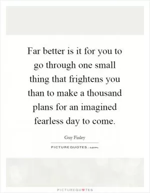 Far better is it for you to go through one small thing that frightens you than to make a thousand plans for an imagined fearless day to come Picture Quote #1