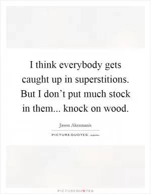 I think everybody gets caught up in superstitions. But I don’t put much stock in them... knock on wood Picture Quote #1