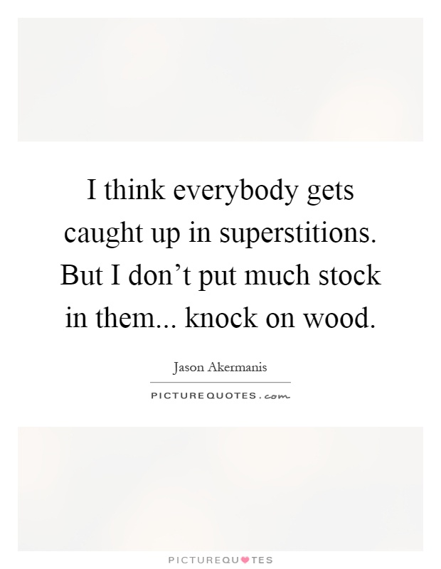 I think everybody gets caught up in superstitions. But I don't put much stock in them... knock on wood Picture Quote #1