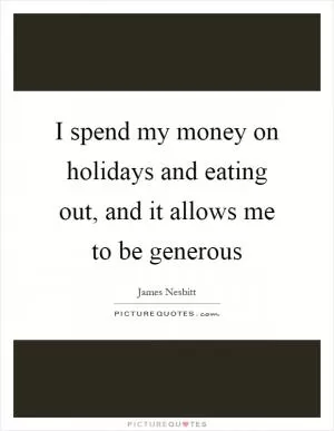 I spend my money on holidays and eating out, and it allows me to be generous Picture Quote #1