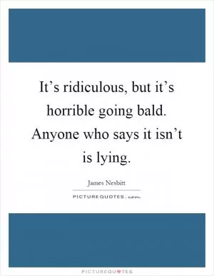 It’s ridiculous, but it’s horrible going bald. Anyone who says it isn’t is lying Picture Quote #1
