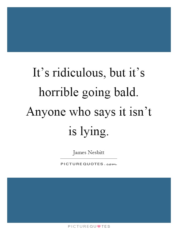 It's ridiculous, but it's horrible going bald. Anyone who says it isn't is lying Picture Quote #1